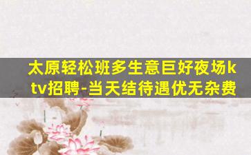 太原轻松班多生意巨好夜场ktv招聘-当天结待遇优无杂费